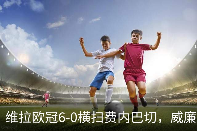 维拉欧冠6-0横扫费内巴切，威廉王子看台上激动挥拳庆祝