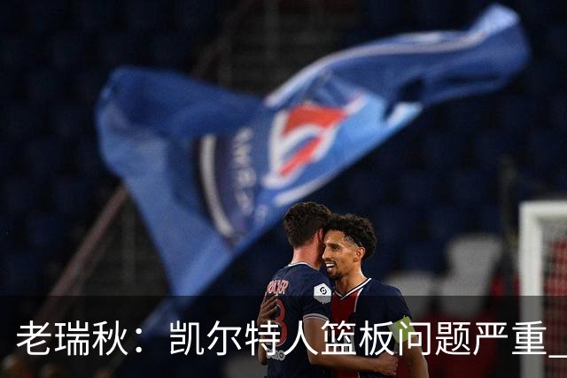 老瑞秋：凯尔特人篮板问题严重 米切罗面对老东家迎来救赎机会