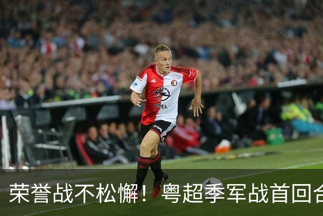 荣誉战不松懈！粤超季军战首回合梅州客场胜广州抢占先机