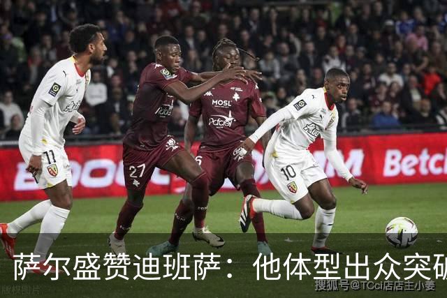 萨尔盛赞迪班萨：他体型出众突破犀利 当选状元绝非偶然