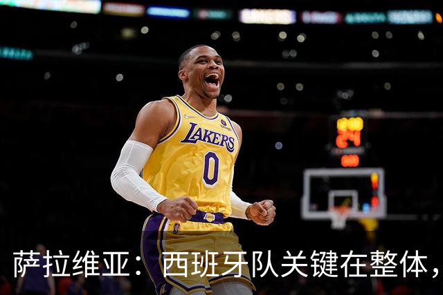 萨拉维亚：西班牙队关键在整体，没人高人一等