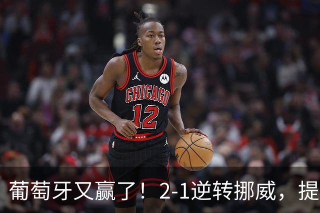 葡萄牙又赢了！2-1逆转挪威，提前锁定欧国联八强