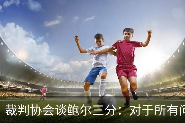 裁判协会谈鲍尔三分：对于所有问这是否合法的人 答案是这不合法