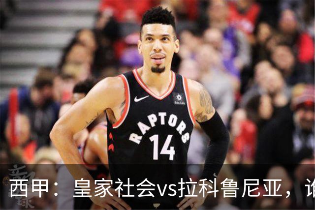 西甲：皇家社会vs拉科鲁尼亚，谁能重返胜轨？