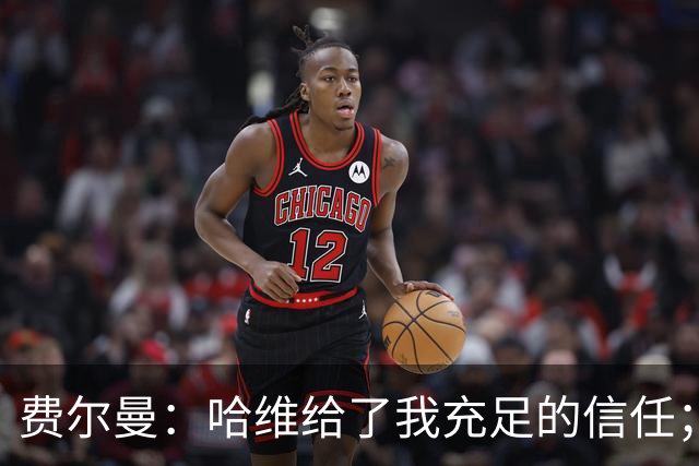 费尔曼：哈维给了我充足的信任；我的风格就是努力向前传球