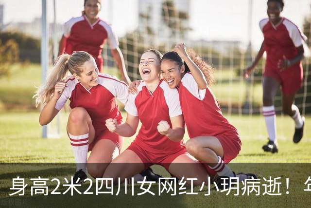 身高2米2四川女网红小玥病逝！年仅26岁，与男友常晒“最萌身高差”，去年刚诞下一子