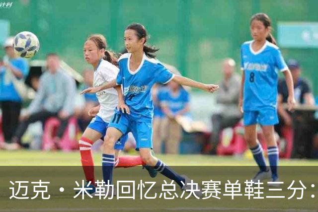 迈克·米勒回忆总决赛单鞋三分：当时鞋带缠住了 穿几只鞋无所谓