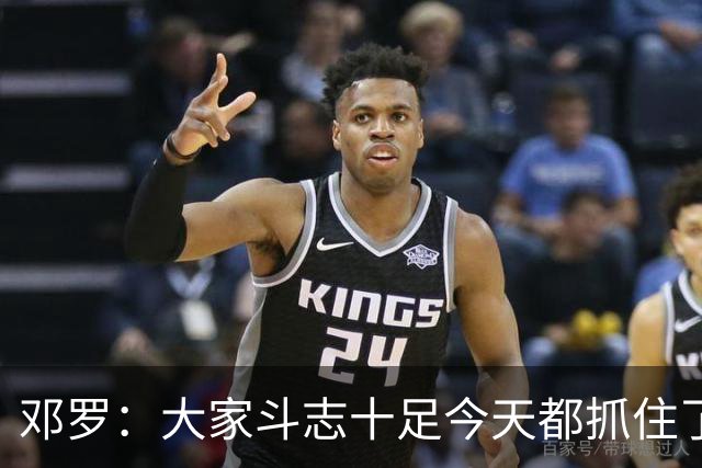 邓罗：大家斗志十足今天都抓住了机会 揭幕战对阵绿军会是场硬仗