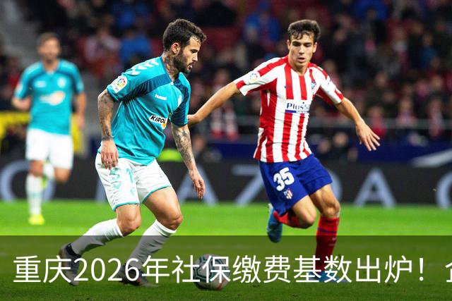 重庆2026年社保缴费基数出炉！企业职工、灵活就业缴费金额一次性算清