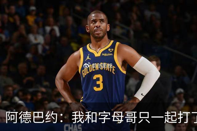 阿德巴约：我和字母哥只一起打了几个半场 我们会慢慢找到答案