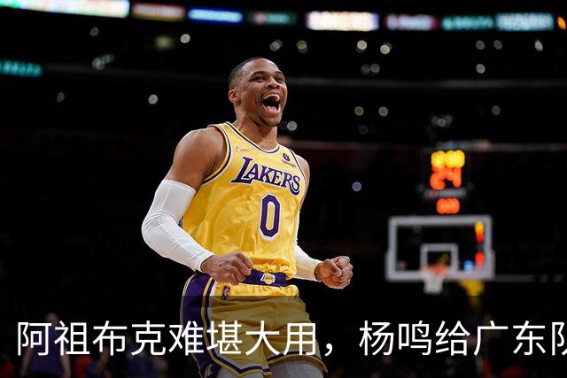 阿祖布克难堪大用，杨鸣给广东队支招，赶紧签回莫兰德，便宜好用