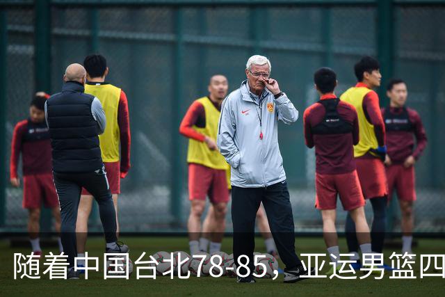 随着中国台北78-85，亚运男篮四强全部诞生：3大东亚劲旅在列
