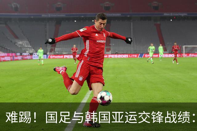 难踢！国足与韩国亚运交锋战绩：此前5战全败 4次遭零封