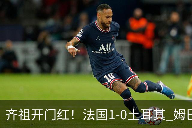 齐祖开门红！法国1-0土耳其 姆巴佩破门+伤退 奥利塞献助攻