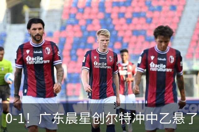 0-1！广东晨星创尔特冲中乙悬了：3大因素致首回合不敌江苏常晋