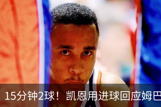 15分钟2球！凯恩用进球回应姆巴佩亚马尔：金球奖不是用嘴抢的