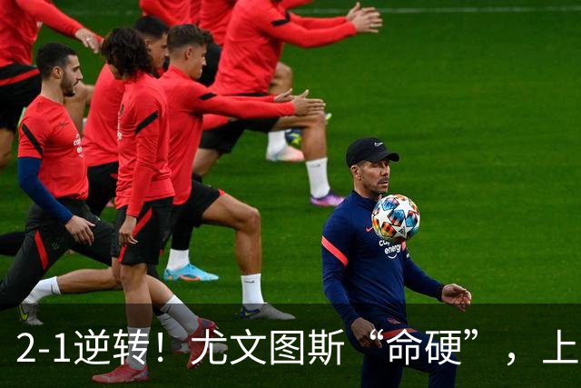 2-1逆转！尤文图斯“命硬”，上演补时绝杀，法国人成为关键先生