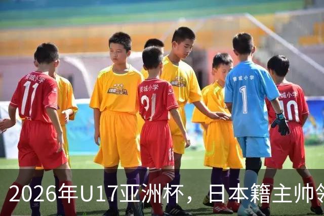 2026年U17亚洲杯，日本籍主帅领军，国少队勇夺亚军重返世少赛