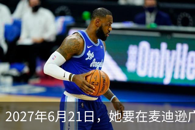2027年6月21日，她要在麦迪逊广场花园开唱了