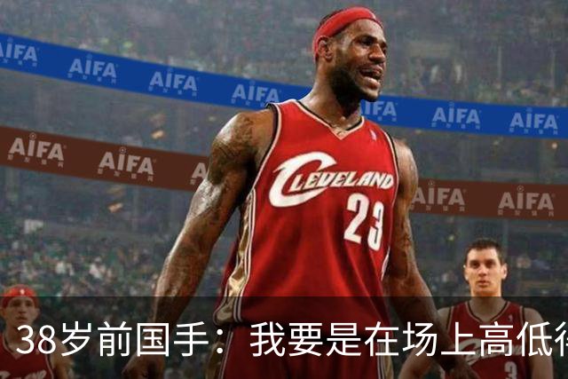 38岁前国手：我要是在场上高低得撂倒一个日本球员！下次加倍奉还