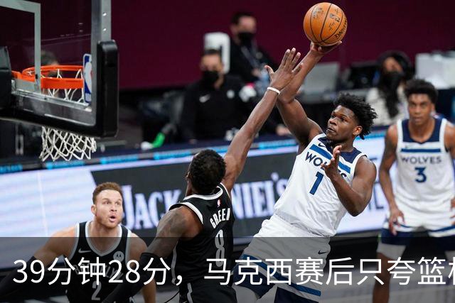 39分钟28分，马克西赛后只夸篮板和第三节韧性