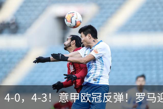 4-0，4-3！意甲欧冠反弹！罗马迎首胜，阿莱格里，赢下帅位保卫战