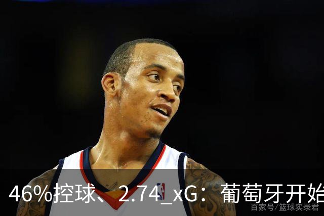 46%控球、2.74 xG：葡萄牙开始用球权换空间？