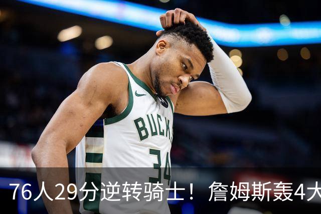 76人29分逆转骑士！詹姆斯轰4大纪录，他拿底薪太让联盟29队眼红