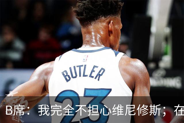B席：我完全不担心维尼修斯；在穆帅手下踢球太美妙了