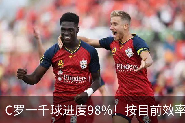 C罗一千球进度98%！按目前效率还需40场比赛，预计明年6月完成！