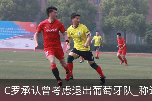 C罗承认曾考虑退出葡萄牙队 称退役前想完成两件事