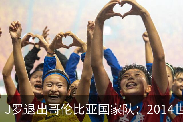 J罗退出哥伦比亚国家队：2014世界杯金靴为何再没回到那个巅峰？