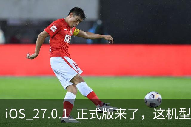 iOS 27.0.1 正式版来了，这机型必升！